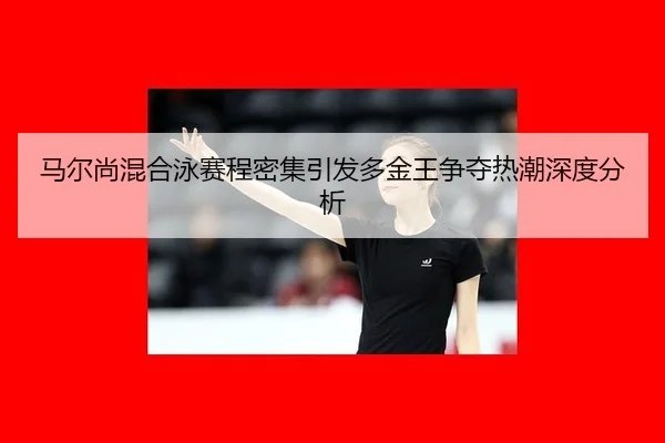 马尔尚混合泳赛程密集引发多金王争夺热潮深度分析