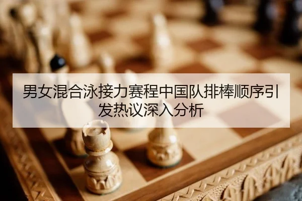 男女混合泳接力赛程中国队排棒顺序引发热议深入分析