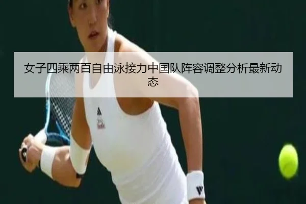 女子四乘两百自由泳接力中国队阵容调整分析最新动态